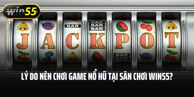 Lý do nên chơi game nổ hũ tại sân chơi Win55?