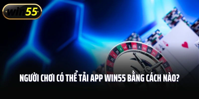 Người chơi có thể tải ứng dụng Win55 bằng cách nào?